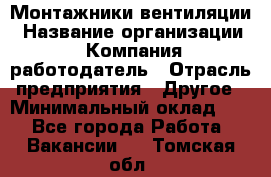 Монтажники вентиляции › Название организации ­ Компания-работодатель › Отрасль предприятия ­ Другое › Минимальный оклад ­ 1 - Все города Работа » Вакансии   . Томская обл.